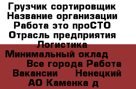 Грузчик-сортировщик › Название организации ­ Работа-это проСТО › Отрасль предприятия ­ Логистика › Минимальный оклад ­ 24 000 - Все города Работа » Вакансии   . Ненецкий АО,Каменка д.